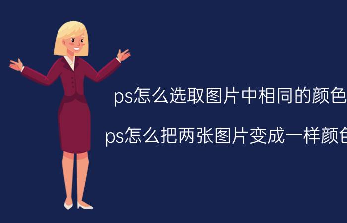 ps怎么选取图片中相同的颜色 ps怎么把两张图片变成一样颜色？